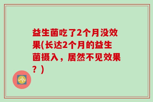 益生菌吃了2个月没效果(长达2个月的益生菌摄入，居然不见效果？)