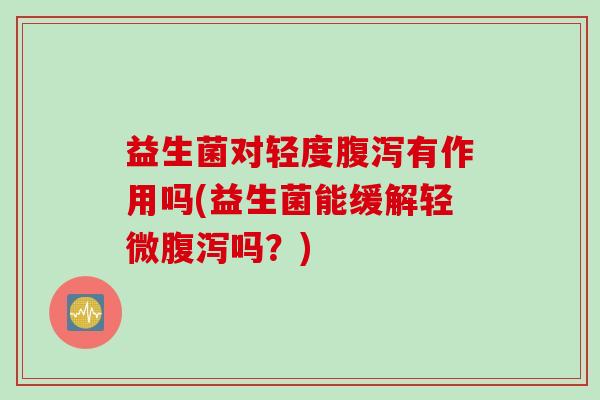 益生菌对轻度有作用吗(益生菌能缓解轻微吗?) 益生菌对轻度有作用吗(益生菌能缓解轻微吗?)