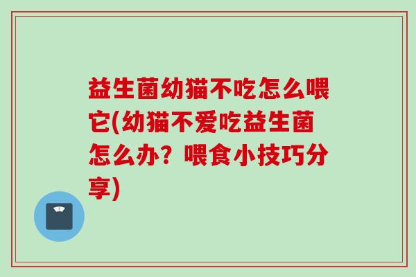 益生菌幼猫不吃怎么喂它(幼猫不爱吃益生菌怎么办?喂食小技巧分享) 益生菌幼猫不吃怎么喂它(幼猫不爱吃益生菌怎么办?喂食小技巧分享)