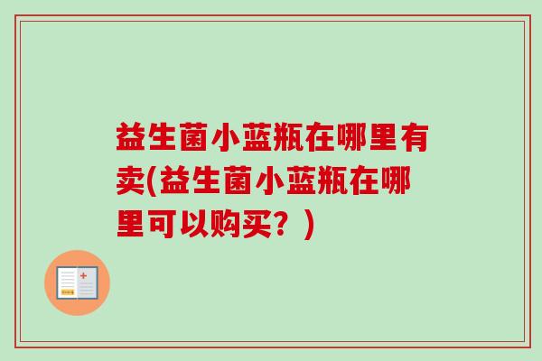 益生菌小蓝瓶在哪里有卖(益生菌小蓝瓶在哪里可以购买？)