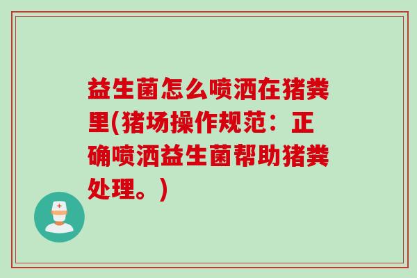 益生菌怎么喷洒在猪粪里(猪场操作规范:正确喷洒益生菌帮助猪粪处理。) 益生菌怎么喷洒在猪粪里(猪场操作规范:正确喷洒益生菌帮助猪粪处理。)