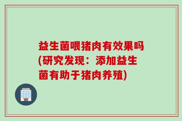 益生菌喂猪肉有效果吗(研究发现:添加益生菌有助于猪肉养殖) 益生菌喂猪肉有效果吗(研究发现:添加益生菌有助于猪肉养殖)