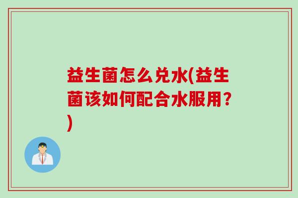 益生菌怎么兑水(益生菌该如何配合水服用?) 益生菌怎么兑水(益生菌该如何配合水服用?)