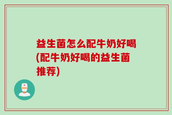 益生菌怎么配牛奶好喝(配牛奶好喝的益生菌推荐)