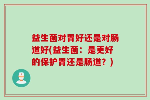 益生菌对胃好还是对肠道好(益生菌：是更好的保护胃还是肠道？)