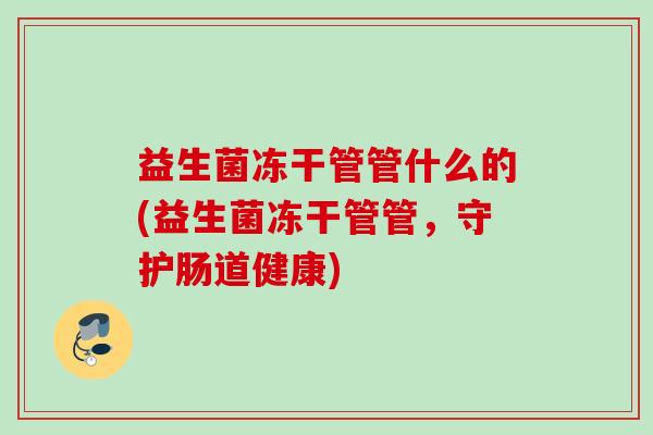 益生菌冻干管管什么的(益生菌冻干管管，守护肠道健康)
