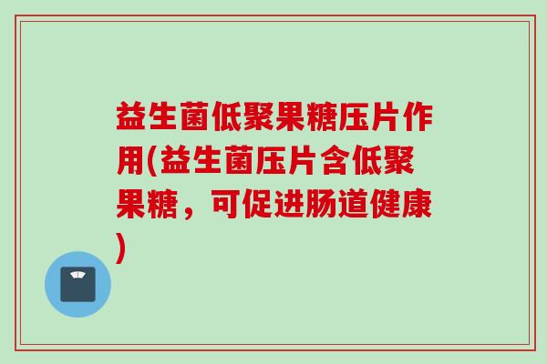 益生菌低聚果糖压片作用(益生菌压片含低聚果糖，可促进肠道健康)