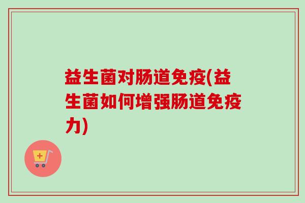 益生菌对肠道(益生菌如何增强肠道力) 益生菌对肠道(益生菌如何增强肠道力)