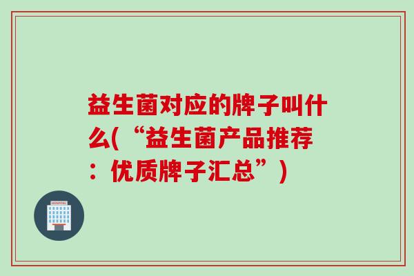 益生菌对应的牌子叫什么(“益生菌产品推荐：优质牌子汇总”)