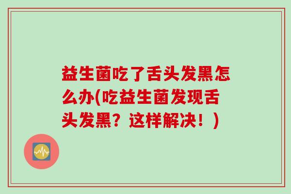 益生菌吃了舌头发黑怎么办(吃益生菌发现舌头发黑？这样解决！)