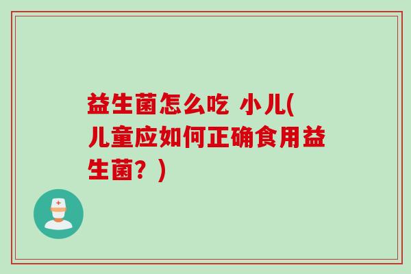 益生菌怎么吃 小儿(儿童应如何正确食用益生菌？)