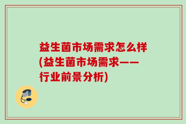 益生菌市场需求怎么样(益生菌市场需求——行业前景分析) 益生菌市场需求怎么样(益生菌市场需求——行业前景分析)