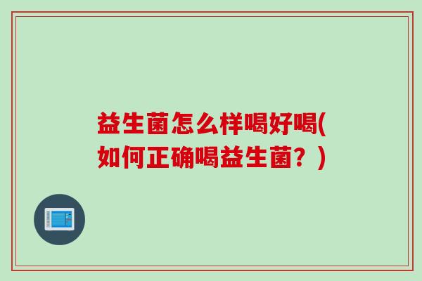 益生菌怎么样喝好喝(如何正确喝益生菌?) 益生菌怎么样喝好喝(如何正确喝益生菌?)