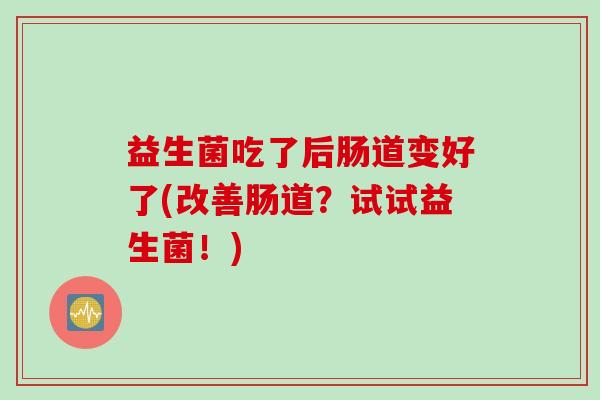 益生菌吃了后肠道变好了(改善肠道?试试益生菌!) 益生菌吃了后肠道变好了(改善肠道?试试益生菌!)