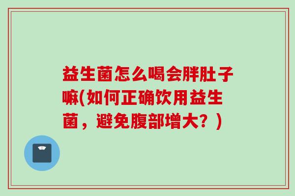 益生菌怎么喝会胖肚子嘛(如何正确饮用益生菌，避免腹部增大？)