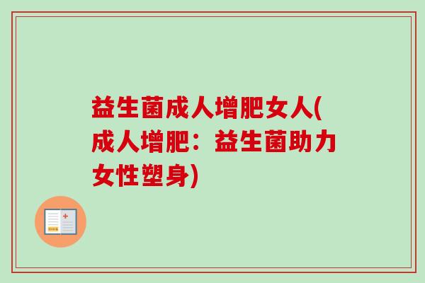 益生菌成人增肥女人(成人增肥:益生菌助力女性塑身) 益生菌成人增肥女人(成人增肥:益生菌助力女性塑身)