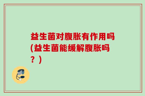 益生菌对有作用吗(益生菌能缓解吗?) 益生菌对有作用吗(益生菌能缓解吗?)