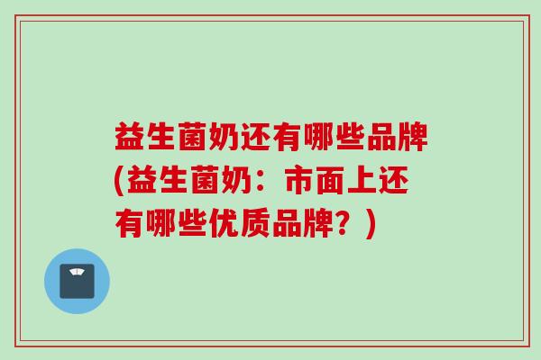 益生菌奶还有哪些品牌(益生菌奶:市面上还有哪些优质品牌?) 益生菌奶还有哪些品牌(益生菌奶:市面上还有哪些优质品牌?)