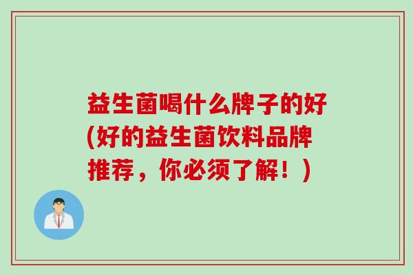 益生菌喝什么牌子的好(好的益生菌饮料品牌推荐,你必须了解!) 益生菌喝什么牌子的好(好的益生菌饮料品牌推荐,你必须了解!)
