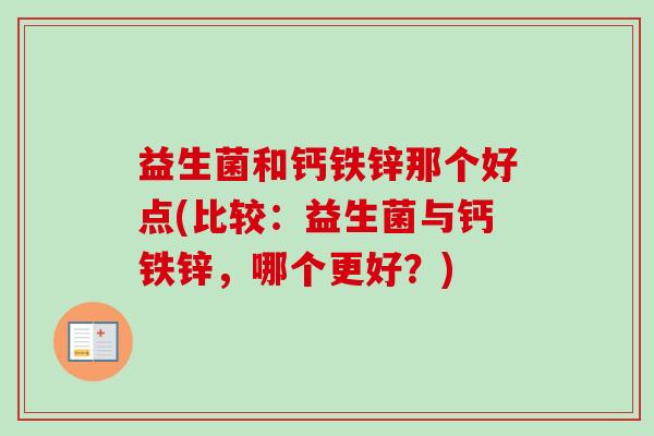 益生菌和钙铁锌那个好点(比较:益生菌与钙铁锌,哪个更好?) 益生菌和钙铁锌那个好点(比较:益生菌与钙铁锌,哪个更好?)