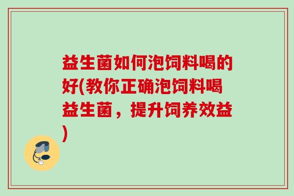 益生菌如何泡饲料喝的好(教你正确泡饲料喝益生菌，提升饲养效益)