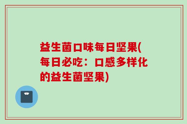 益生菌口味每日坚果(每日必吃：口感多样化的益生菌坚果)