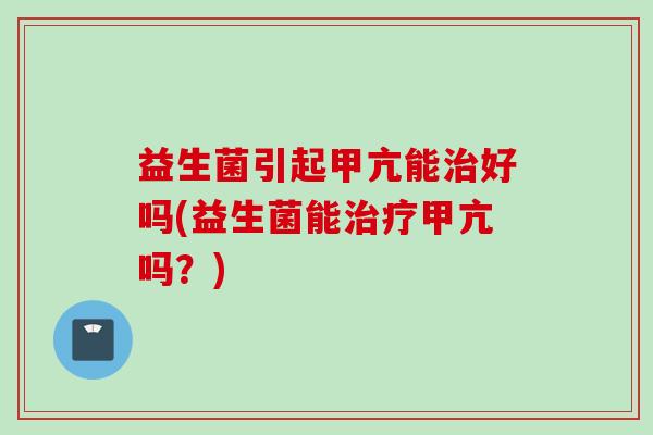 益生菌引起甲亢能好吗(益生菌能甲亢吗？)