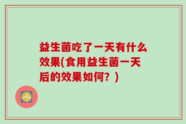 益生菌吃了一天有什么效果(食用益生菌一天后的效果如何？)