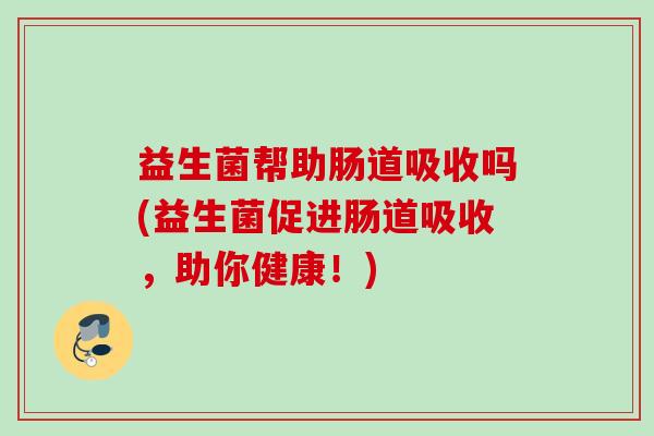 益生菌帮助肠道吸收吗(益生菌促进肠道吸收，助你健康！)