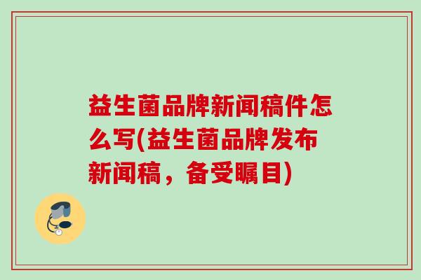 益生菌品牌新闻稿件怎么写(益生菌品牌发布新闻稿，备受瞩目)