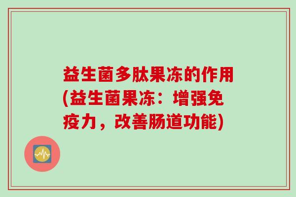 益生菌多肽果冻的作用(益生菌果冻：增强力，改善肠道功能)