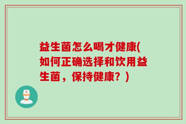 益生菌怎么喝才健康(如何正确选择和饮用益生菌，保持健康？)