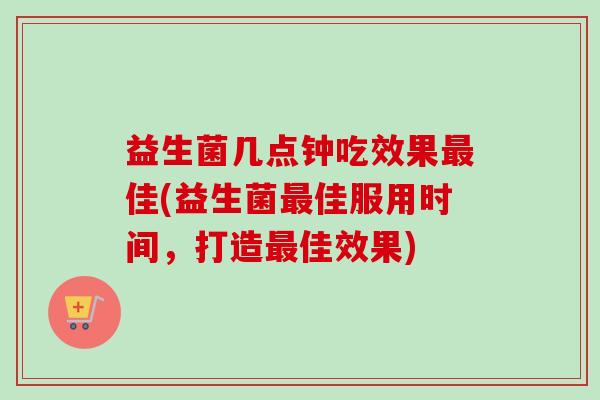 益生菌几点钟吃效果佳(益生菌佳服用时间，打造佳效果)