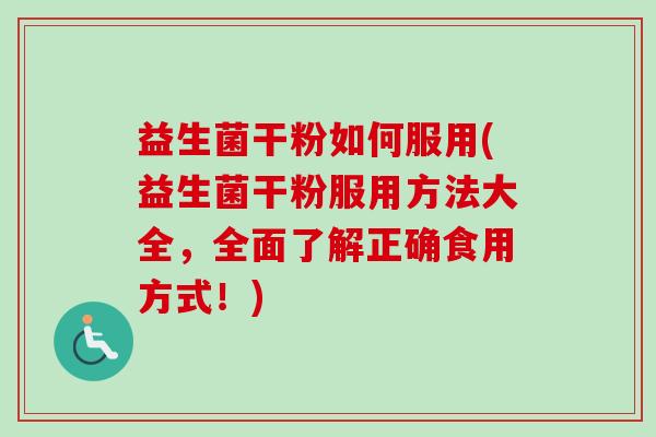 益生菌干粉如何服用(益生菌干粉服用方法大全，全面了解正确食用方式！)
