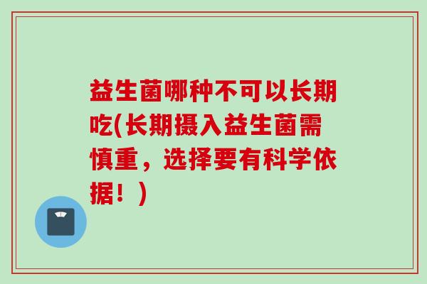 益生菌哪种不可以长期吃(长期摄入益生菌需慎重，选择要有科学依据！)