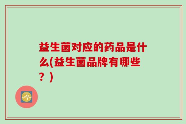 益生菌对应的药品是什么(益生菌品牌有哪些?) 益生菌对应的药品是什么(益生菌品牌有哪些?)