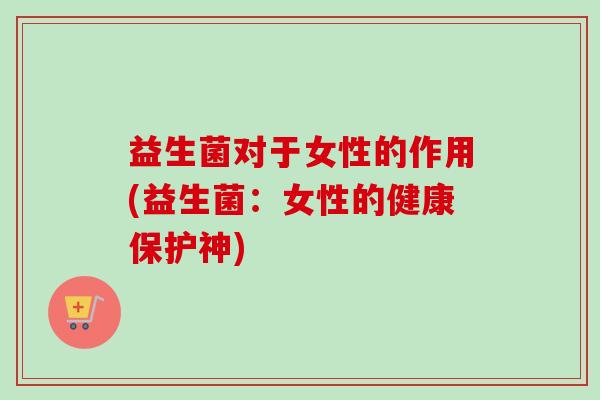益生菌对于女性的作用(益生菌:女性的健康保护神) 益生菌对于女性的作用(益生菌:女性的健康保护神)