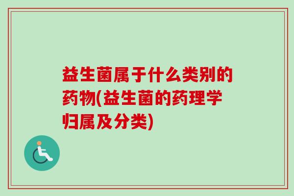 益生菌属于什么类别的(益生菌的药理学归属及分类) 益生菌属于什么类别的(益生菌的药理学归属及分类)