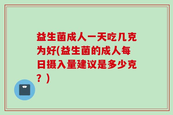 益生菌成人一天吃几克为好(益生菌的成人每日摄入量建议是多少克？)
