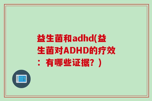 益生菌和adhd(益生菌对ADHD的疗效：有哪些证据？)