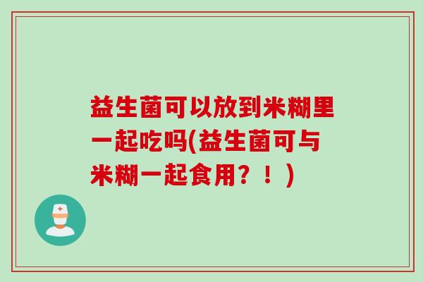 益生菌可以放到米糊里一起吃吗(益生菌可与米糊一起食用?!) 益生菌可以放到米糊里一起吃吗(益生菌可与米糊一起食用?!)