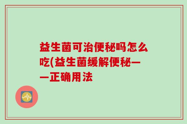 益生菌可吗怎么吃(益生菌缓解——正确用法