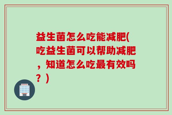 益生菌怎么吃能(吃益生菌可以帮助，知道怎么吃有效吗？)