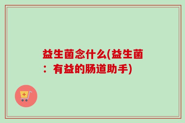益生菌念什么(益生菌：有益的肠道助手)