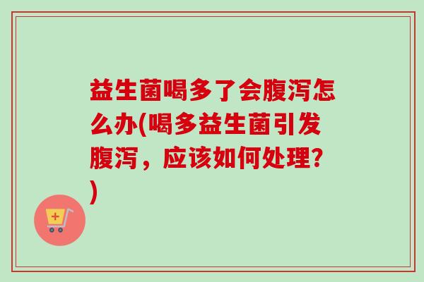 益生菌喝多了会怎么办(喝多益生菌引发,应该如何处理?) 益生菌喝多了会怎么办(喝多益生菌引发,应该如何处理?)