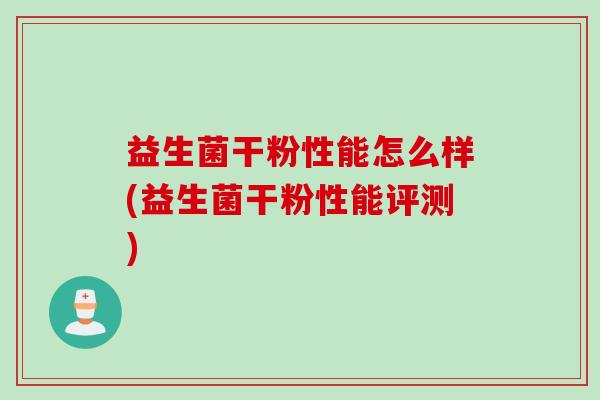 益生菌干粉性能怎么样(益生菌干粉性能评测) 益生菌干粉性能怎么样(益生菌干粉性能评测)