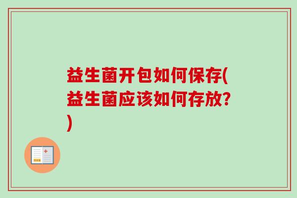 益生菌开包如何保存(益生菌应该如何存放?) 益生菌开包如何保存(益生菌应该如何存放?)