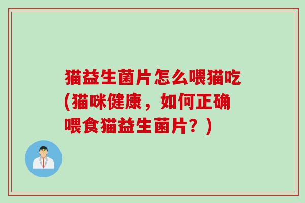猫益生菌片怎么喂猫吃(猫咪健康,如何正确喂食猫益生菌片?) 猫益生菌片怎么喂猫吃(猫咪健康,如何正确喂食猫益生菌片?)