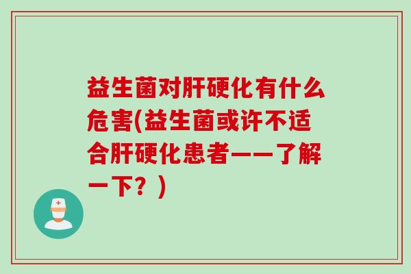 益生菌对有什么危害(益生菌或许不适合患者——了解一下?) 益生菌对有什么危害(益生菌或许不适合患者——了解一下?)
