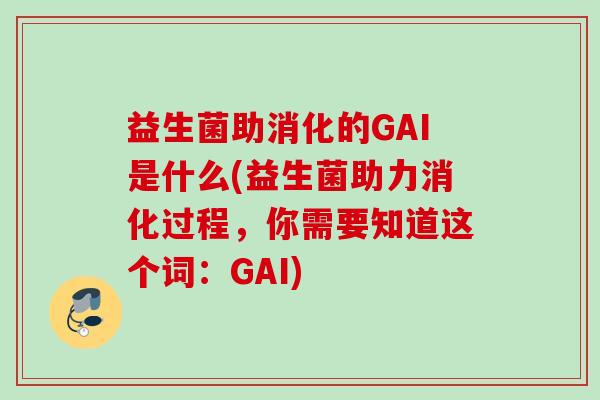 益生菌助消化的GAI是什么(益生菌助力消化过程,你需要知道这个词:GAI) 益生菌助消化的GAI是什么(益生菌助力消化过程,你需要知道这个词:GAI)